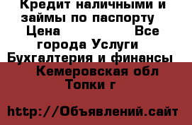 Кредит наличными и займы по паспорту › Цена ­ 2 000 000 - Все города Услуги » Бухгалтерия и финансы   . Кемеровская обл.,Топки г.